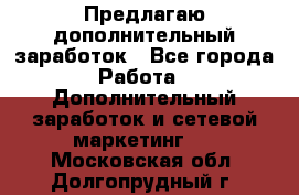 Предлагаю дополнительный заработок - Все города Работа » Дополнительный заработок и сетевой маркетинг   . Московская обл.,Долгопрудный г.